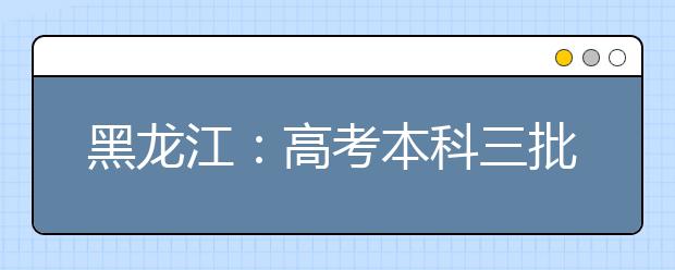 黑龙江：高考本科三批A段7日起开始录取