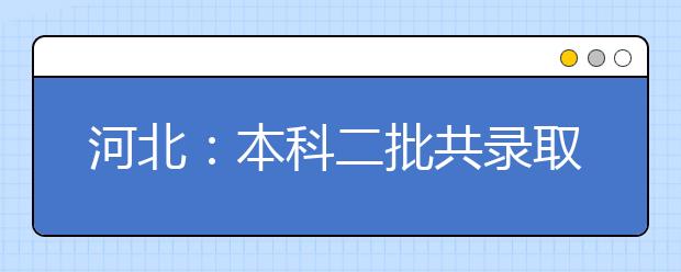 河北：本科二批共录取近6万名考生 西部院校回暖