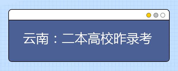 云南：二本高校昨录考生近两万人