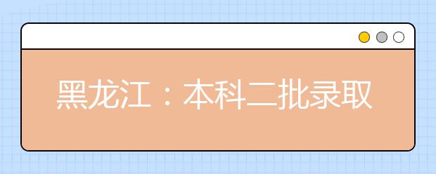 黑龙江：本科二批录取院校A段今天网上征集志愿