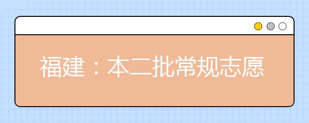 福建：本二批常规志愿今日8时开始填报