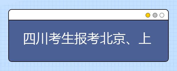 四川考生报考北京、上海地区高校热度持续走高