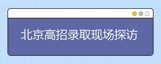 北京高招录取现场探访：多道