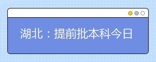 湖北：提前批本科今日征集志愿 登录招生信息网查询