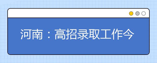 河南：高招录取工作今日开始 提前批计划录取37887人