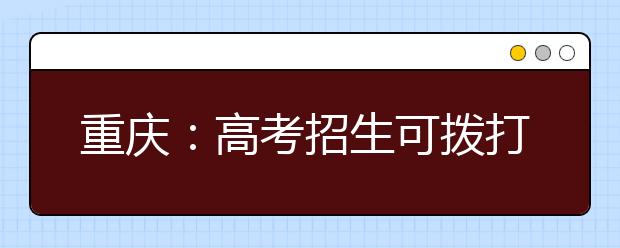 重庆：高考招生可拨打4部电话咨询