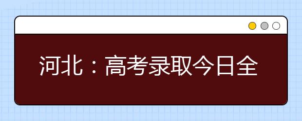 河北：高考录取今日全面启动 一志愿录取7月9日晚结束