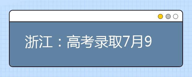 浙江：高考录取7月9日全面展开 各批次录取进程公布