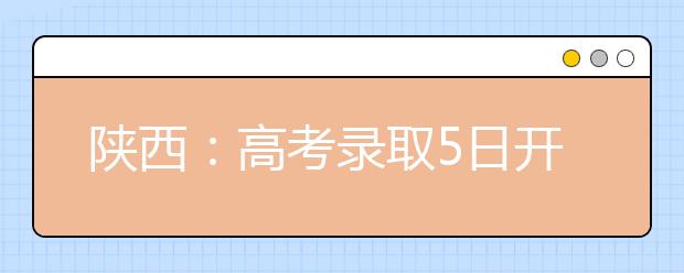 陕西：高考录取5日开始 各阶段动态信息将及时发布