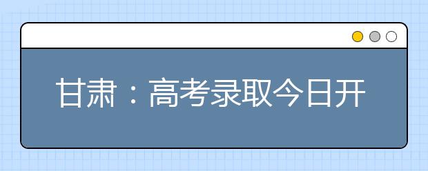 甘肃：高考录取今日开始