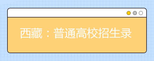 西藏：普通高校招生录取有序进行