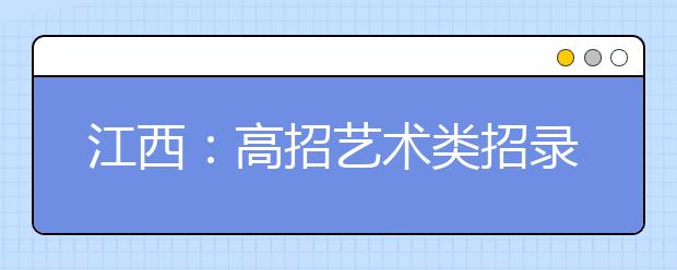 江西：高招艺术类招录7月8日开始