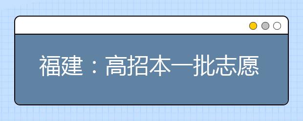 福建：高招本一批志愿今起填报 与提前批志愿并不冲突