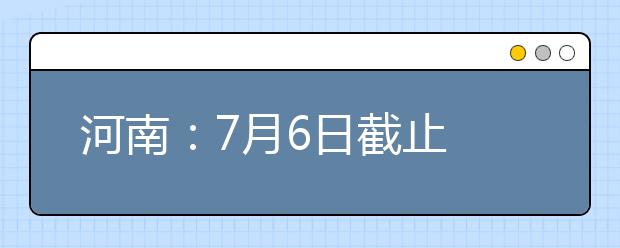 河南：7月6日截止 一本和二本计划招生170407人