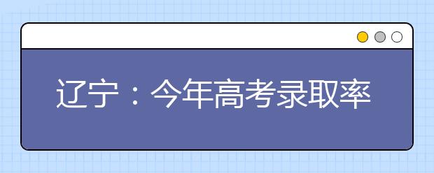 辽宁：今年高考录取率约83.5% 比去年低