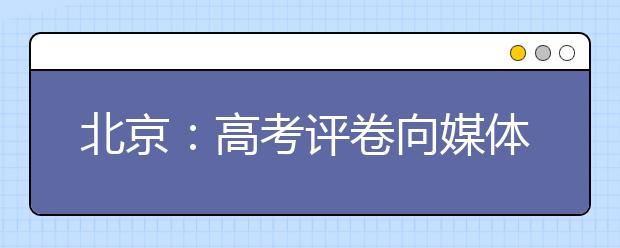 北京：高考评卷向媒体开放 满分作文将超50篇