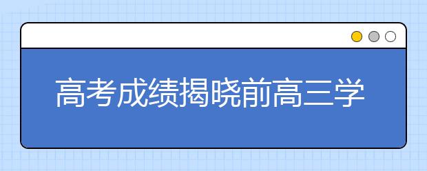 高考成绩揭晓前高三学生要为填报志愿做哪些准备?