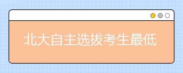 北大自主选拔考生最低可降至一本线录取