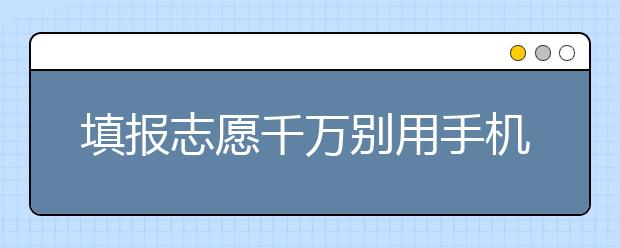 填报志愿千万别用手机或平板电脑