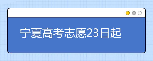 宁夏高考志愿23日起填报 7月上旬高校开始录取