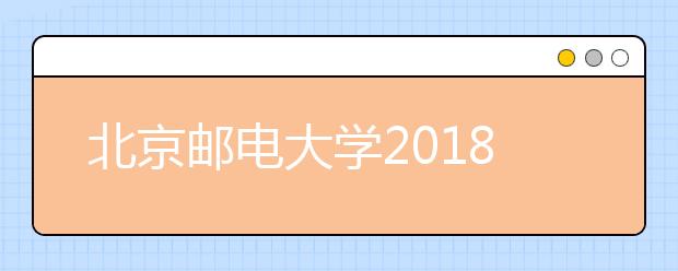 北京邮电大学2018年高招政策介绍