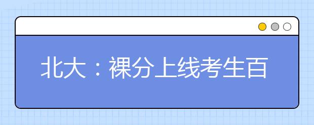 北大：裸分上线考生百分之百满足第一志愿