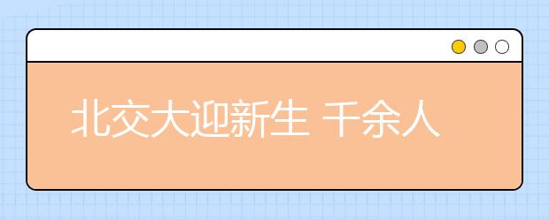 北交大迎新生 千余人来自农村