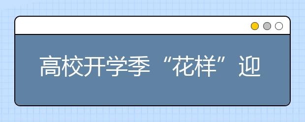 高校开学季“花样”迎新，哪个创意打动了你?