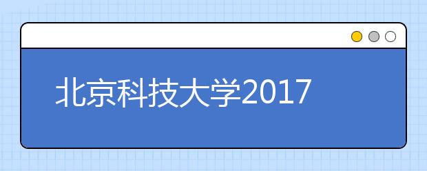 北京科技大学2017年高招政策介绍