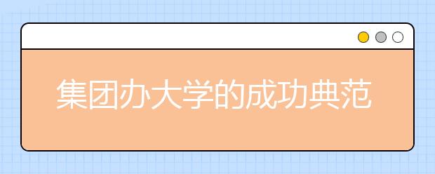 集团办大学的成功典范——烟台南山学院特色办学系列报道之一