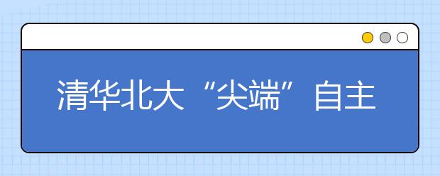 清华北大“尖端”自主招生计划公布