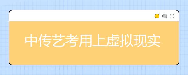 中传艺考用上虚拟现实技术 山东河北北京考生最多