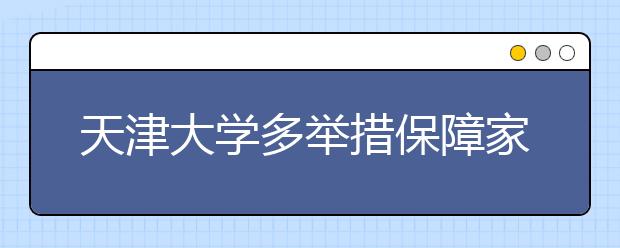 天津大学多举措保障家庭经济困难新生无忧入学、安心求学