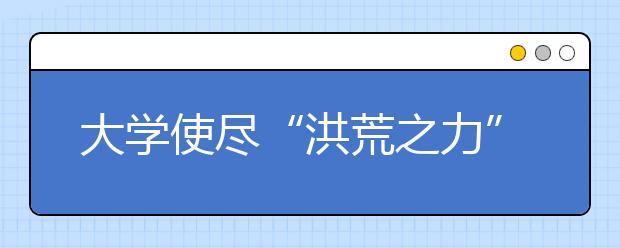 大学使尽“洪荒之力” 只为新生更好融入校园