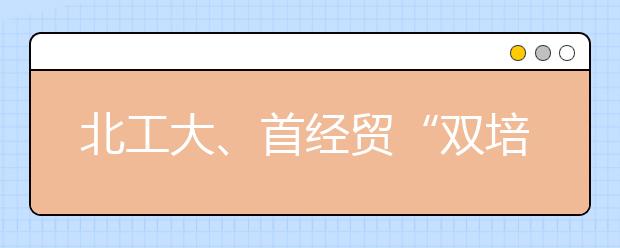 北工大、首经贸“双培”“外培”计划录满