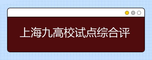 上海九高校试点综合评价录取