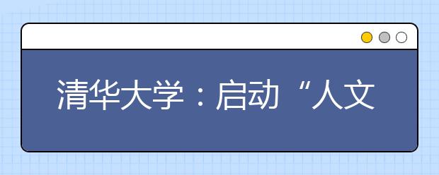 清华大学：启动“人文”讲坛传承学校人文历史