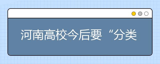 河南高校今后要“分类”办 具体类别来看看这里