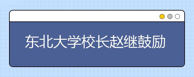 东北大学校长赵继鼓励叮嘱新生：追寻心中所爱