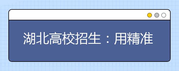 湖北高校招生：用精准服务助考生和高校无缝对接