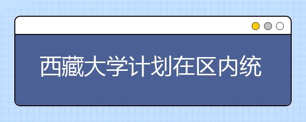 西藏大学计划在区内统招1460人