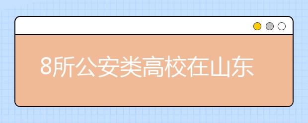 8所公安类高校在山东计划招生1592人