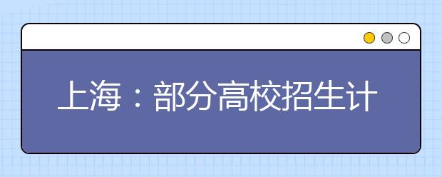 上海：部分高校招生计划抢先看