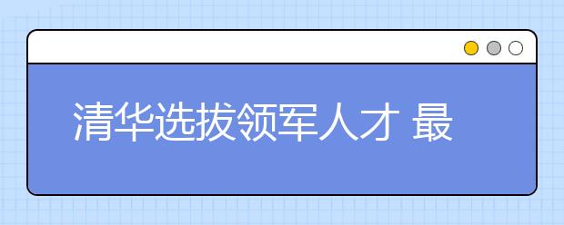 清华选拔领军人才 最高可获降至一本线录取优惠