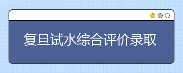 复旦试水综合评价录取 沪考生凭高考成绩进面试