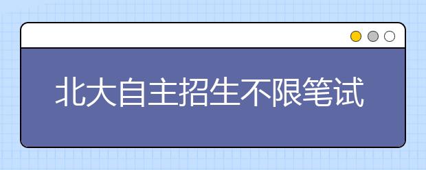 北大自主招生不限笔试、面试