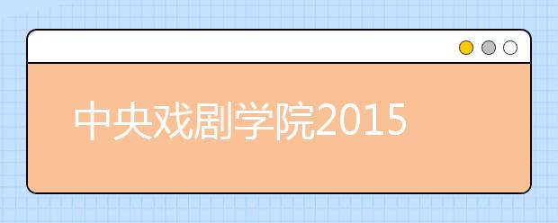 中央戏剧学院2015年艺考27000多名考生报考