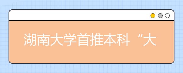 湖南大学首推本科“大类招生” 入校两年后再选专业