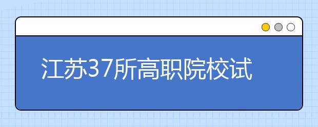 江苏37所高职院校试点单招