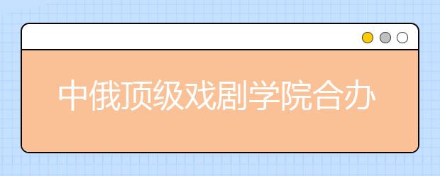 中俄顶级戏剧学院合办表演专业双学位